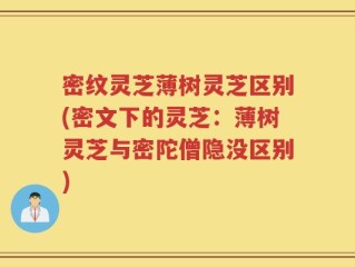 密纹灵芝薄树灵芝区别(密文下的灵芝：薄树灵芝与密陀僧隐没区别)