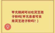 甲亢期间可以吃灵芝孢子粉吗(甲亢患者可食用灵芝孢子粉吗？)