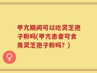 甲亢期间可以吃灵芝孢子粉吗(甲亢患者可食用灵芝孢子粉吗？)