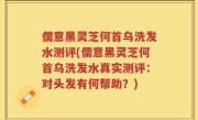 儒意黑灵芝何首乌洗发水测评(儒意黑灵芝何首乌洗发水真实测评：对头发有何帮助？)