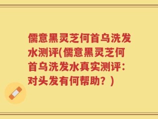 儒意黑灵芝何首乌洗发水测评(儒意黑灵芝何首乌洗发水真实测评：对头发有何帮助？)