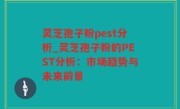 灵芝孢子粉pest分析_灵芝孢子粉的PEST分析：市场趋势与未来前景