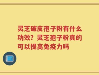 灵芝破皮孢子粉有什么功效？灵芝孢子粉真的可以提高免疫力吗