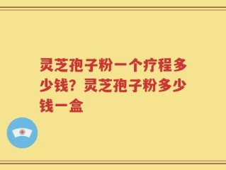 灵芝孢子粉一个疗程多少钱？灵芝孢子粉多少钱一盒