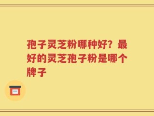 孢子灵芝粉哪种好？最好的灵芝孢子粉是哪个牌子