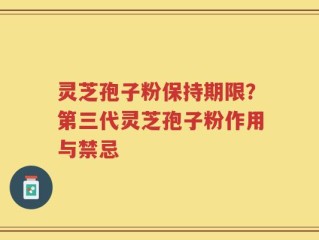 灵芝孢子粉保持期限？第三代灵芝孢子粉作用与禁忌