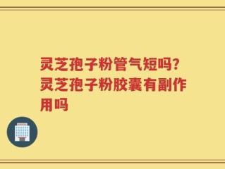灵芝孢子粉管气短吗？灵芝孢子粉胶囊有副作用吗
