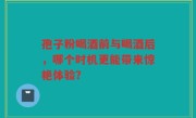 孢子粉喝酒前与喝酒后，哪个时机更能带来惊艳体验？