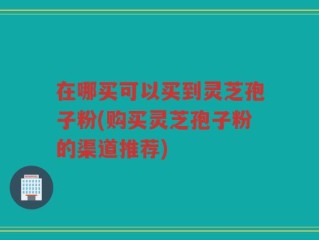 在哪买可以买到灵芝孢子粉(购买灵芝孢子粉的渠道推荐)