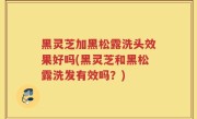 黑灵芝加黑松露洗头效果好吗(黑灵芝和黑松露洗发有效吗？)