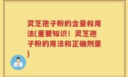 灵芝孢子粉的含量和用法(重要知识！灵芝孢子粉的用法和正确剂量)