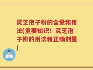 灵芝孢子粉的含量和用法(重要知识！灵芝孢子粉的用法和正确剂量)