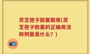 灵芝孢子胶囊服用(灵芝孢子胶囊的正确用法和剂量是什么？)