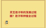 灵芝孢子粉的发展过程图？孢子粉种植全过程