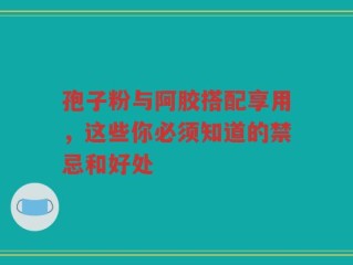 孢子粉与阿胶搭配享用，这些你必须知道的禁忌和好处