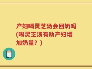 产妇喝灵芝汤会回奶吗(喝灵芝汤有助产妇增加奶量？)