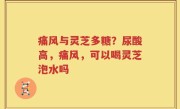 痛风与灵芝多糖？尿酸高，痛风，可以喝灵芝泡水吗