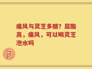 痛风与灵芝多糖？尿酸高，痛风，可以喝灵芝泡水吗