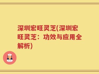 深圳宏旺灵芝(深圳宏旺灵芝：功效与应用全解析)