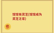 馆馆有灵芝(馆馆成为灵芝之家)