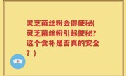 灵芝菌丝粉会得便秘(灵芝菌丝粉引起便秘？这个食补是否真的安全？)