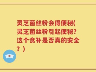 灵芝菌丝粉会得便秘(灵芝菌丝粉引起便秘？这个食补是否真的安全？)