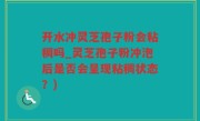 开水冲灵芝孢子粉会粘稠吗_灵芝孢子粉冲泡后是否会呈现粘稠状态？)