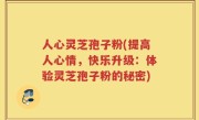 人心灵芝孢子粉(提高人心情，快乐升级：体验灵芝孢子粉的秘密)
