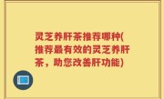灵芝养肝茶推荐哪种(推荐最有效的灵芝养肝茶，助您改善肝功能)