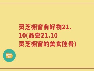 灵芝橱窗有好物21.10(品尝21.10灵芝橱窗的美食佳肴)