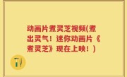 动画片煮灵芝视频(煮出灵气！迷你动画片《煮灵芝》现在上映！)