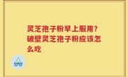 灵芝孢子粉早上服用？破壁灵芝孢子粉应该怎么吃