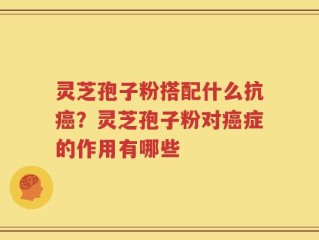 灵芝孢子粉搭配什么抗癌？灵芝孢子粉对癌症的作用有哪些