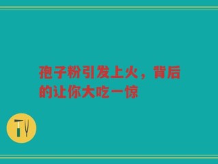 孢子粉引发上火，背后的让你大吃一惊