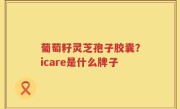 葡萄籽灵芝孢子胶囊？icare是什么牌子