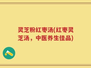 灵芝粉红枣汤(红枣灵芝汤，中医养生佳品)