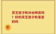灵芝孢子粉冲水喝苦吗?好的灵芝孢子粉是苦的吗
