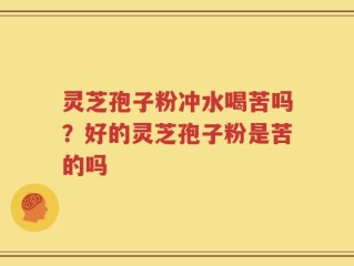 灵芝孢子粉冲水喝苦吗？好的灵芝孢子粉是苦的吗