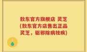 敖东官方旗舰店 灵芝(敖东官方店售出正品灵芝,驱邪除病祛疾)