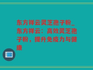 东方祥云灵芝孢子粉_东方祥云：高效灵芝孢子粉，提升免疫力与健康