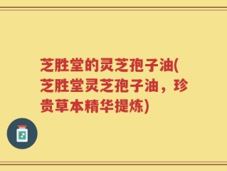 芝胜堂的灵芝孢子油(芝胜堂灵芝孢子油，珍贵草本精华提炼)