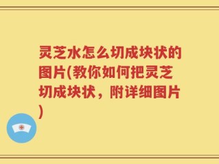 灵芝水怎么切成块状的图片(教你如何把灵芝切成块状，附详细图片)