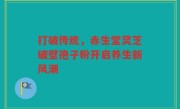 打破传统，赤生堂灵芝破壁孢子粉开启养生新风潮