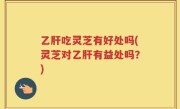 乙肝吃灵芝有好处吗(灵芝对乙肝有益处吗？)