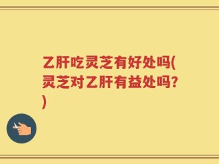 乙肝吃灵芝有好处吗(灵芝对乙肝有益处吗？)