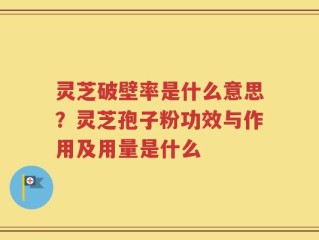 灵芝破壁率是什么意思？灵芝孢子粉功效与作用及用量是什么