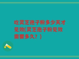 吃灵芝孢子粉多少天才见效(灵芝孢子粉见效需要多久？)
