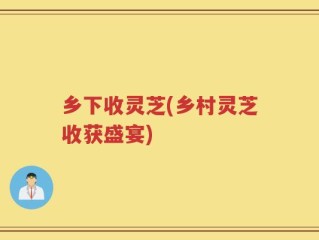 乡下收灵芝(乡村灵芝收获盛宴)