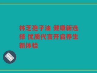 林芝孢子油 健康新选择 优质代言开启养生新体验