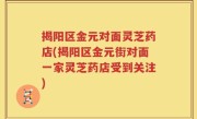 揭阳区金元对面灵芝药店(揭阳区金元街对面一家灵芝药店受到关注)